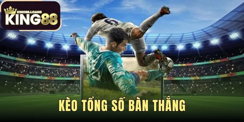 Kèo Tổng Số Bàn Thắng - Hướng Dẫn Đọc Kèo Dễ Hiểu Tại King88